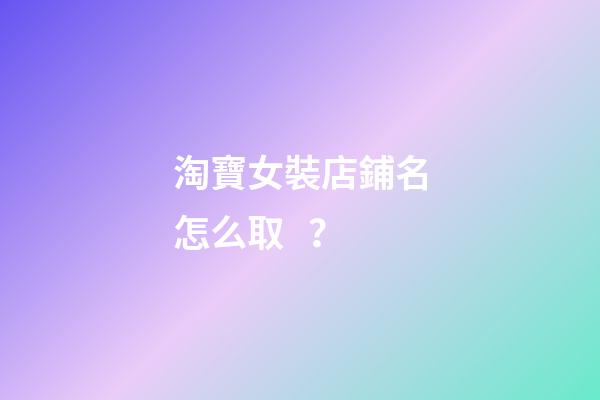 淘寶女裝店鋪名怎么取？